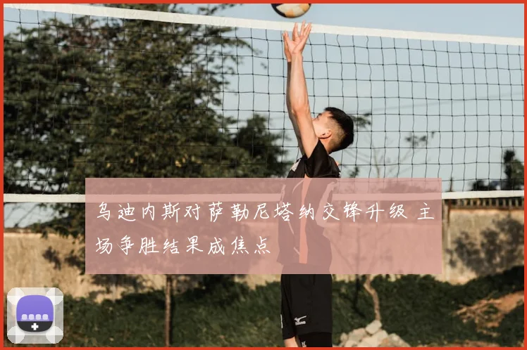乌迪内斯对萨勒尼塔纳交锋升级 主场争胜结果成焦点
