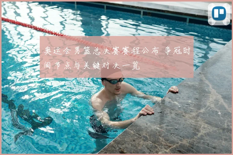 奥运会男篮总决赛赛程公布 争冠时间节点与关键对决一览