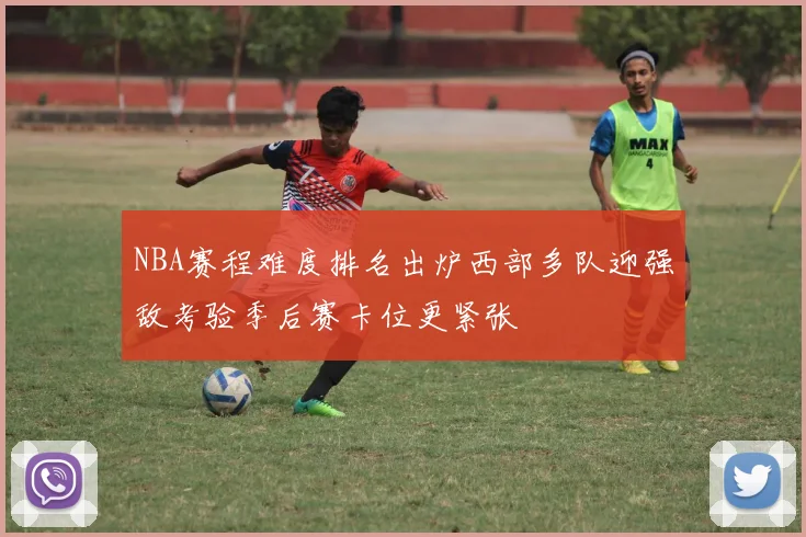 NBA赛程难度排名出炉西部多队迎强敌考验季后赛卡位更紧张