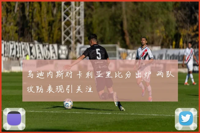 乌迪内斯对卡利亚里比分出炉 两队攻防表现引关注