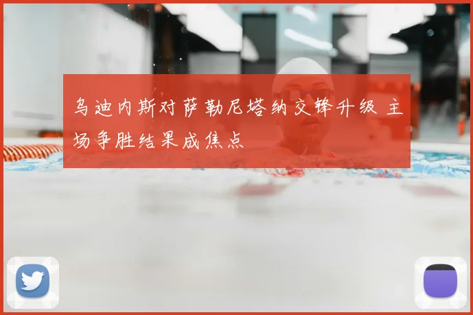 乌迪内斯对萨勒尼塔纳交锋升级 主场争胜结果成焦点