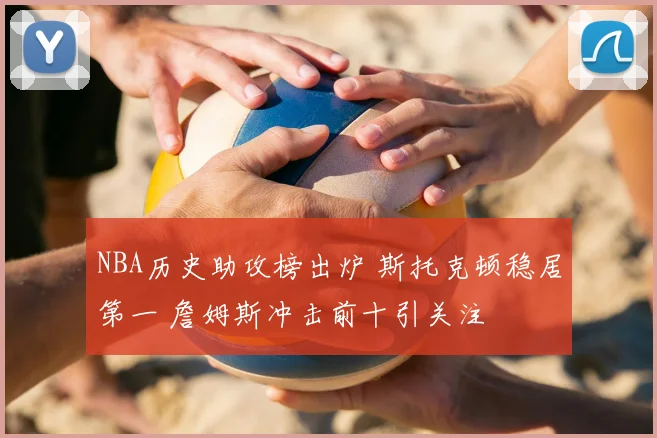 NBA历史助攻榜出炉 斯托克顿稳居第一 詹姆斯冲击前十引关注