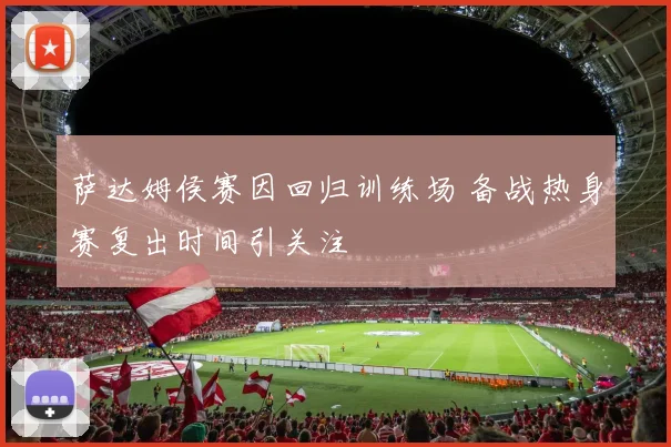 萨达姆侯赛因回归训练场 备战热身赛复出时间引关注