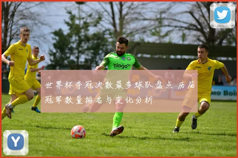 世界杯夺冠次数最多球队盘点 历届冠军数量排名与变化分析