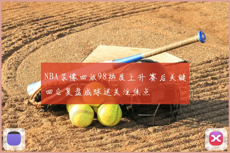 NBA录像回放98热度上升 赛后关键回合复盘成球迷关注焦点