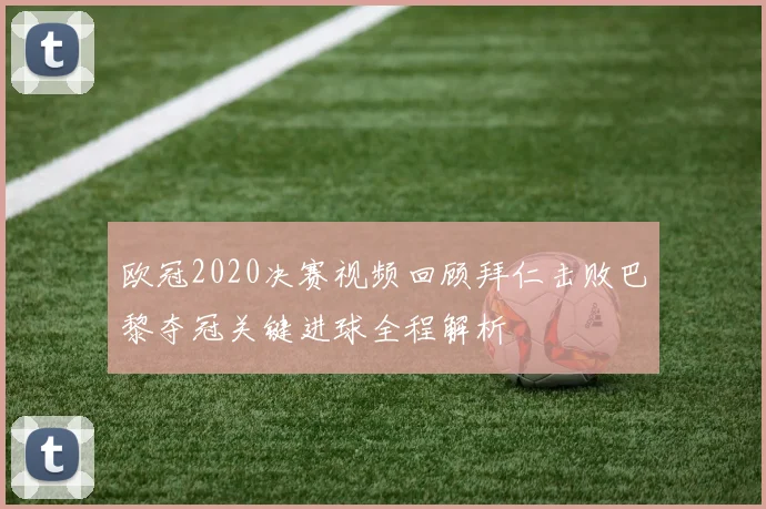 欧冠2020决赛视频回顾拜仁击败巴黎夺冠关键进球全程解析