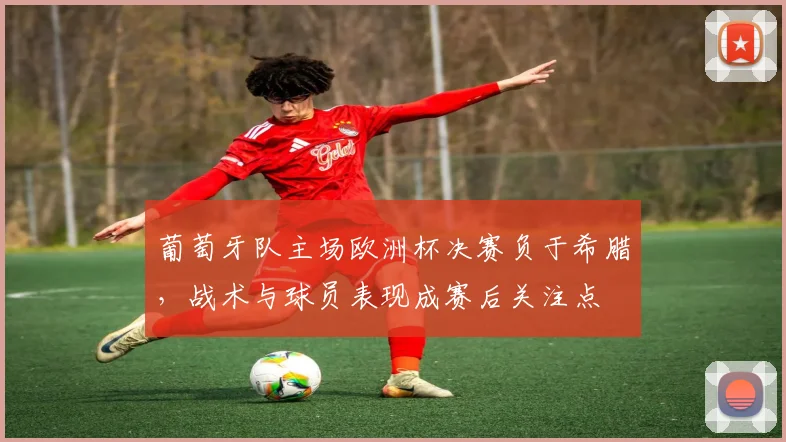 葡萄牙队主场欧洲杯决赛负于希腊，战术与球员表现成赛后关注点