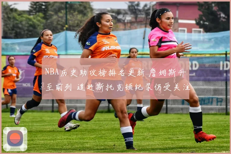 NBA历史助攻榜排名更新 詹姆斯升至前列 追赶斯托克顿纪录仍受关注