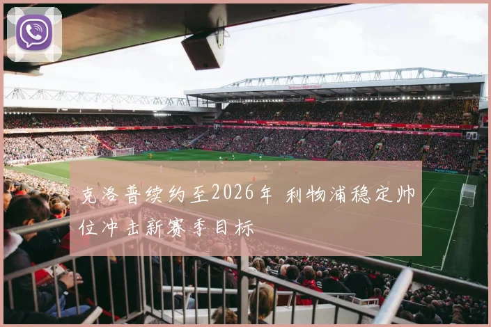 克洛普续约至2026年 利物浦稳定帅位冲击新赛季目标