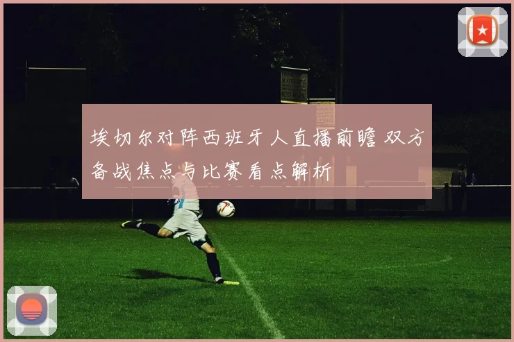 埃切尔对阵西班牙人直播前瞻 双方备战焦点与比赛看点解析