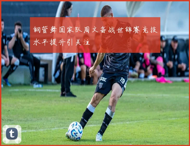 钢管舞国家队周文备战世锦赛竞技水平提升引关注