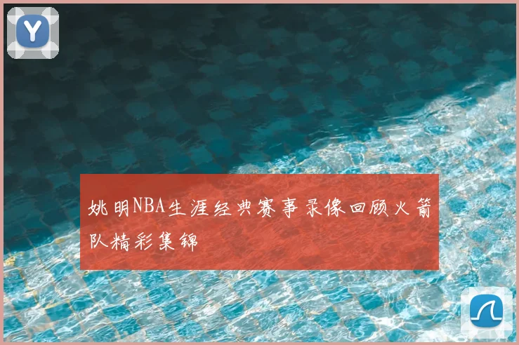 姚明NBA生涯经典赛事录像回顾火箭队精彩集锦