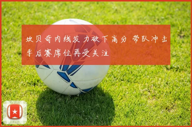 坎贝奇内线发力砍下高分 带队冲击季后赛席位再受关注