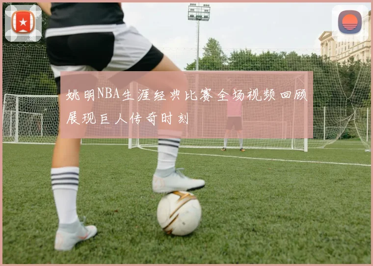 姚明NBA生涯经典比赛全场视频回顾展现巨人传奇时刻