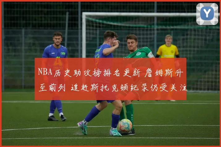 NBA历史助攻榜排名更新 詹姆斯升至前列 追赶斯托克顿纪录仍受关注