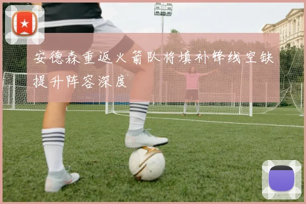 安德森重返火箭队将填补锋线空缺提升阵容深度