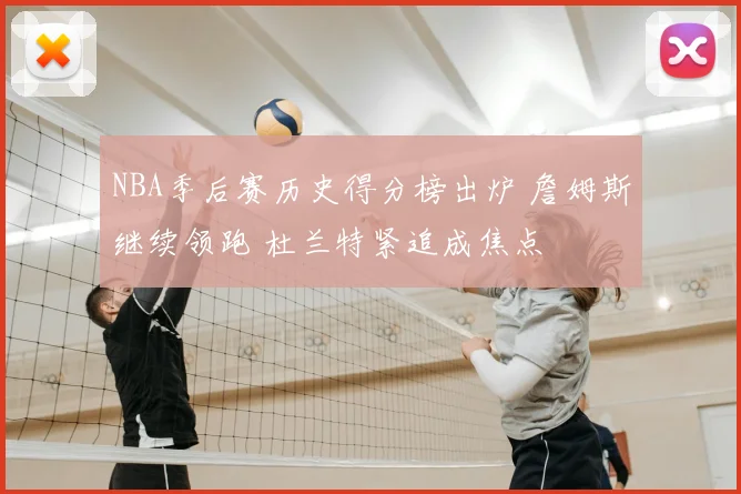 NBA季后赛历史得分榜出炉 詹姆斯继续领跑 杜兰特紧追成焦点