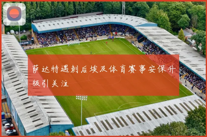 萨达特遇刺后埃及体育赛事安保升级引关注