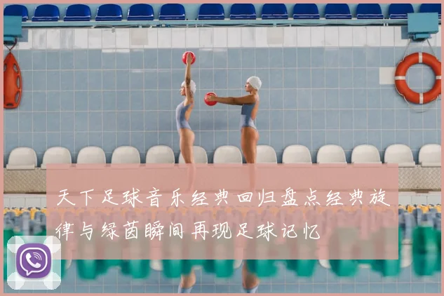 天下足球音乐经典回归盘点经典旋律与绿茵瞬间再现足球记忆