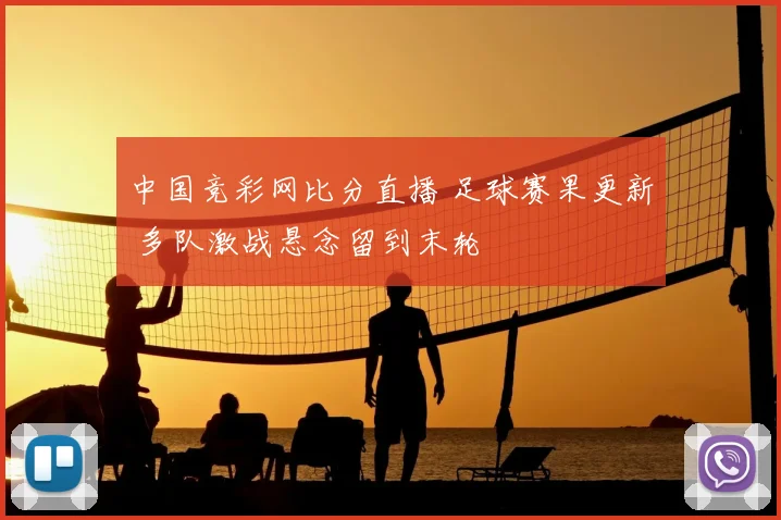 中国竞彩网比分直播 足球赛果更新 多队激战悬念留到末轮